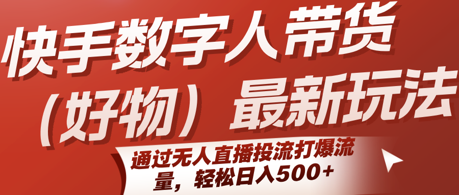 快手数字人带货(好物)最新玩法，通过无人直播投流打爆流量，轻松日入500+-智库云网创