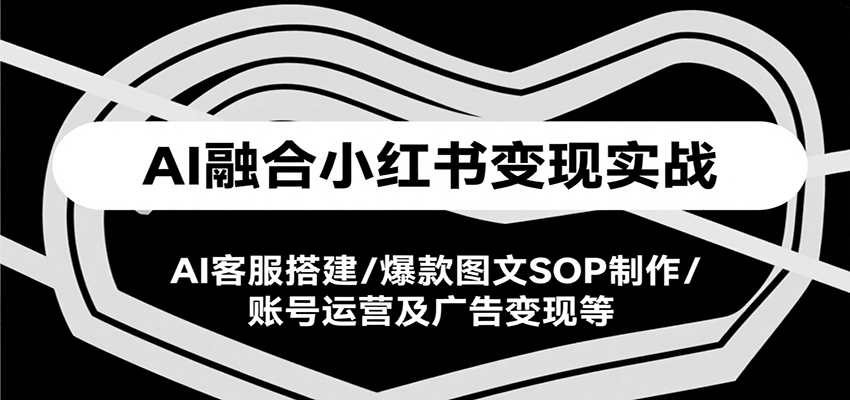 AI融合小红书变现实战课，AI客服搭建/爆款图文SOP制作/账号运营及广告变现等-智库云网创