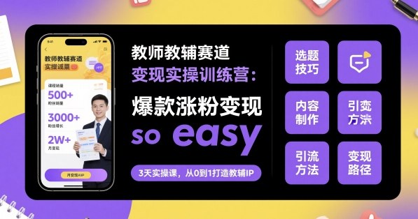 教师教辅赛道变现实操训练营，爆款涨粉变现so easy-智库云网创