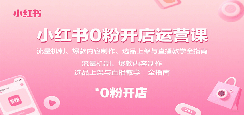 小红书0粉开店运营课：流量机制、爆款内容制作、选品上架与直播教学全指南-智库云网创