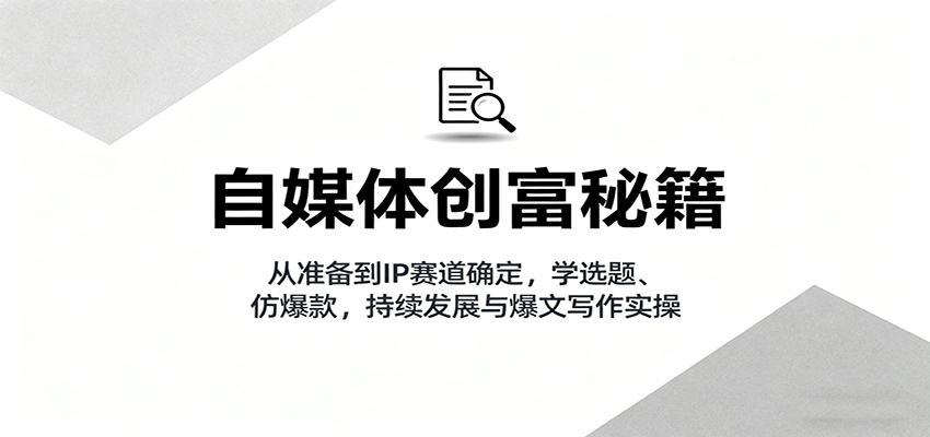 自媒体创富秘籍：从准备到IP赛道确定，学选题、仿爆款，持续发展与爆文写作实操-智库云网创