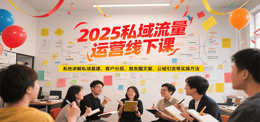 2025私域流量运营线下课，系统讲解私域基建/客户分层/朋友圈文案/公域引流等实操方法-智库云网创
