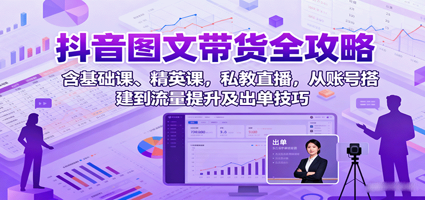 抖音图文带货全攻略：含基础课、精英课，私教直播，从账号搭建到流量提升及出单技巧-智库云网创