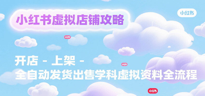 小红书虚拟店铺攻略，开店-上架-全自动发货出售学科虚拟资料完整流程-智库云网创