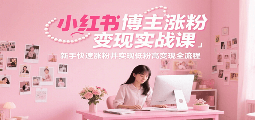 小红书博主涨粉变现实战课，新手快速涨粉并实现低粉高变现全流程-智库云网创