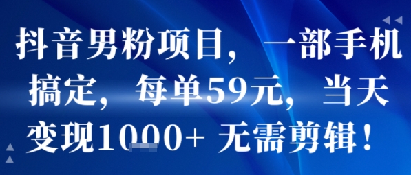 抖音男粉项目，一部手机搞定，每单59米，当天变现1k+  无需剪辑-智库云网创