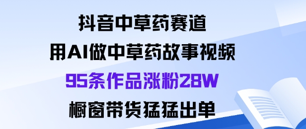 抖音中草药赛道，用Al做中草药故事视频95条作品涨粉28W，橱窗带货猛出单-智库云网创