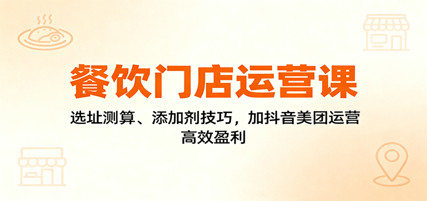 餐饮门店运营课：选址测算、添加剂技巧，加抖音美团运营，高效盈利-智库云网创