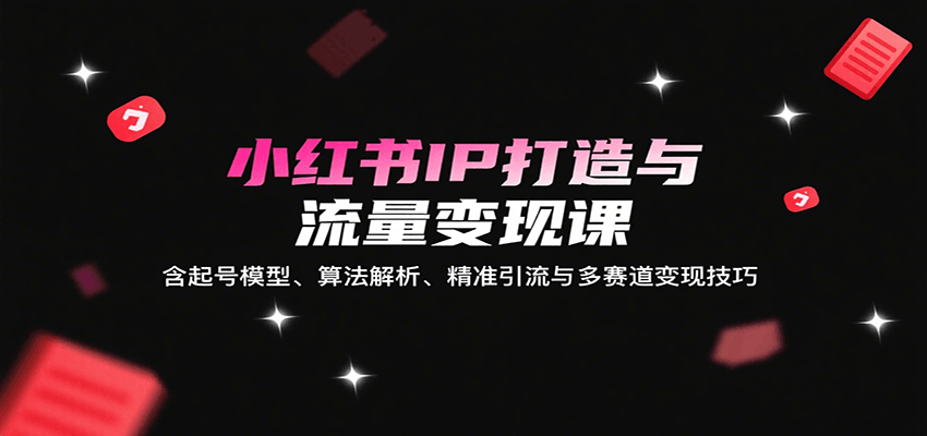 小红书IP打造与流量变现课：含起号模型、算法解析、精准引流与多赛道变现技巧-智库云网创