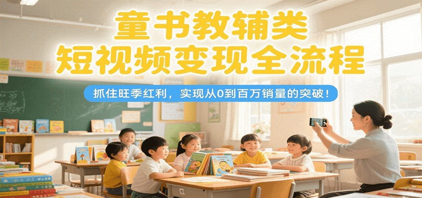 童书教辅类短视频变现全流程，抓住旺季红利，实现从0到百万销量的突破！-智库云网创