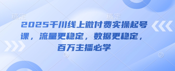2025千川线上微付费实操起号课，流量更稳定，数据更稳定，百万主播必学-智库云网创