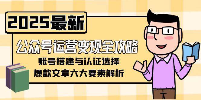 公众号运营变现全攻略，账号搭建与认证选择，爆款文章六大要素解析-智库云网创