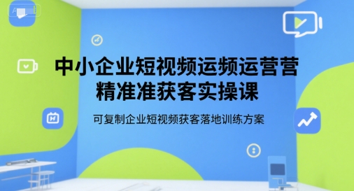 中小企业短视频运营精准获客实操课，可复制企业短视频获客落地训练方案-智库云网创