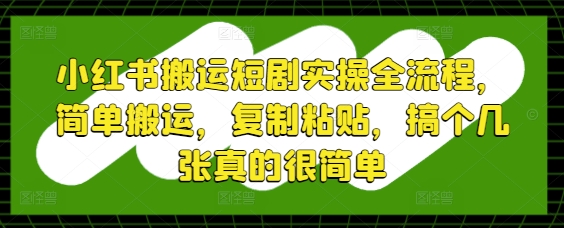 小红书搬运短剧实操全流程，简单搬运，复制粘贴，搞个几张真的很简单-智库云网创