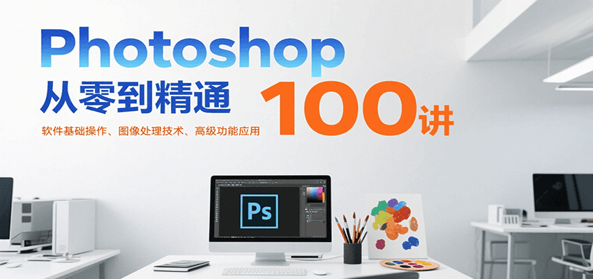 Photoshop从零到精通100讲：软件基础操作、图像处理技术、高级功能应用-智库云网创