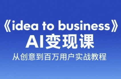 《idea to business》AI变成变现课，从创意到百万用户实战教程-智库云网创