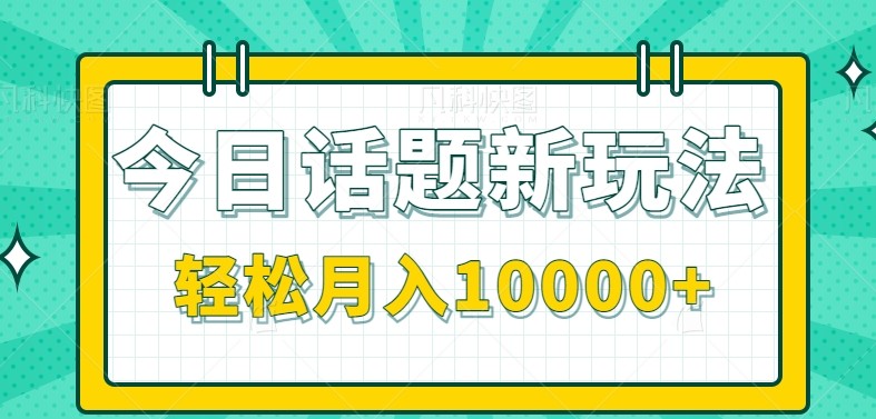 今日话题新玩法，零成本零门槛单条作品百万流量，月入10000+-智库云网创