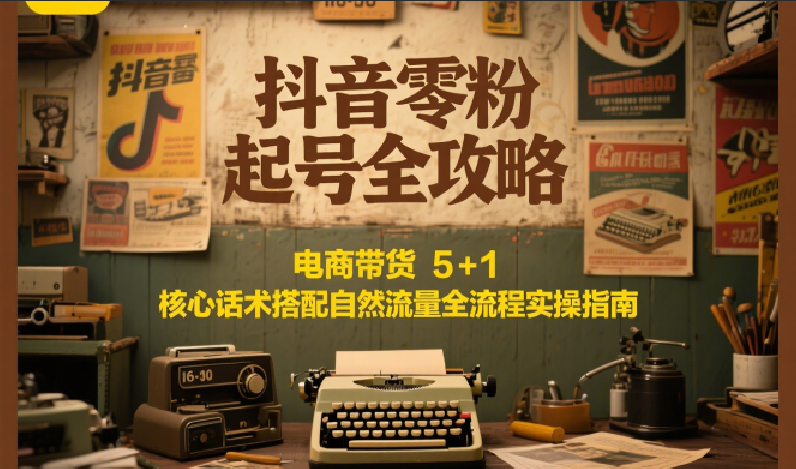抖音零粉起号全攻略：电商带货 5+1 核心话术搭配自然流量全流程实操指南-智库云网创