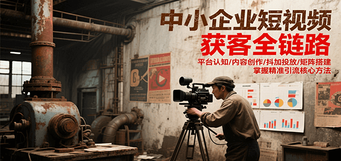 中小企业短视频获客全链路，平台认知/内容创作/抖加投放/矩阵搭建，精准引流核心方法-智库云网创