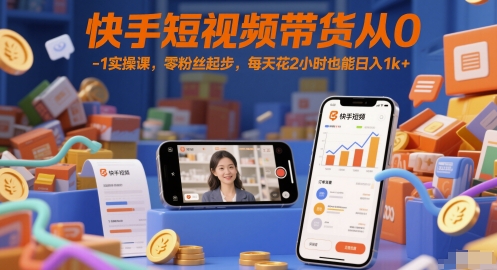 快手短视频带货从0-1实操课，零粉丝起步，每天花2小时也能日入1k+-智库云网创