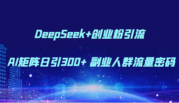 DeepSeek+创业粉引流 AI矩阵日引300+ 副业人群流量密码-智库云网创