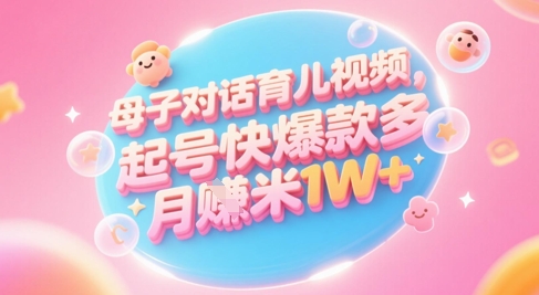 AI生成母子对话育儿类视频，起号快爆款多，小白宝妈轻松学，多渠道变现，月入1W+-智库云网创