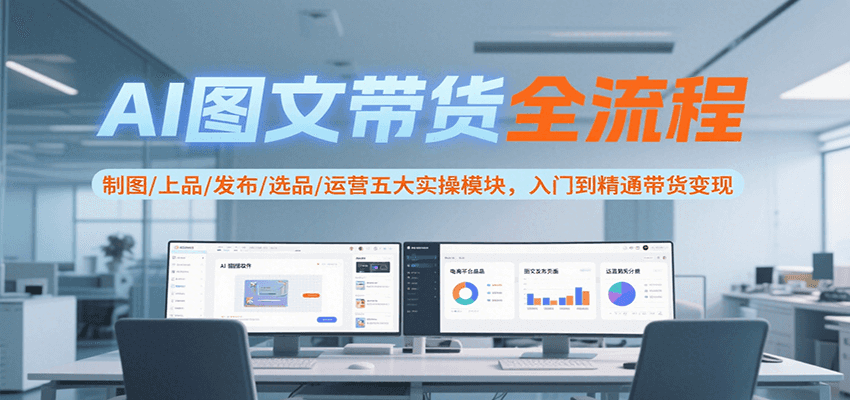 AI图文带货全流程，制图/上品/发布/选品/运营五大实操模块，入门到精通带货变现-智库云网创