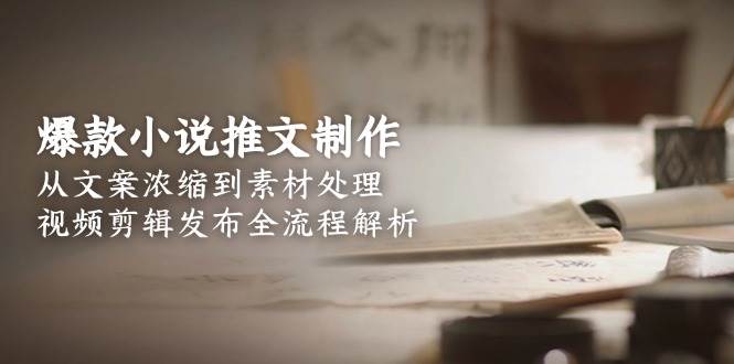 爆款小说推文制作，从文案浓缩到素材处理，视频剪辑发布全流程解析-智库云网创