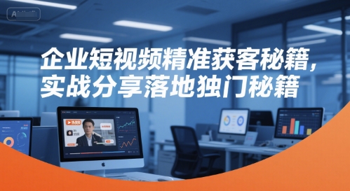 企业短视频精准获客秘籍，实战分享落地独门秘籍-智库云网创