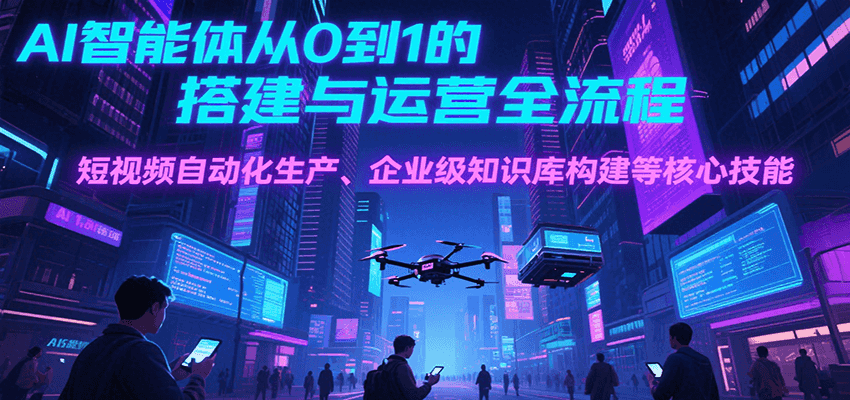 AI智能体从0到1的搭建与运营全流程，短视频自动化生产、企业级知识库构建等核心技能-智库云网创