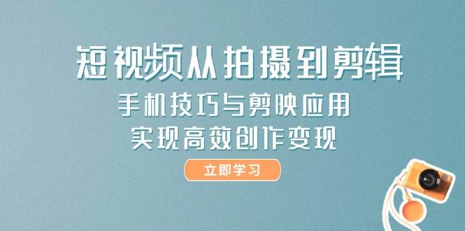 短视频从拍摄到剪辑，手机技巧与剪映应用，实现高效创作变现-智库云网创