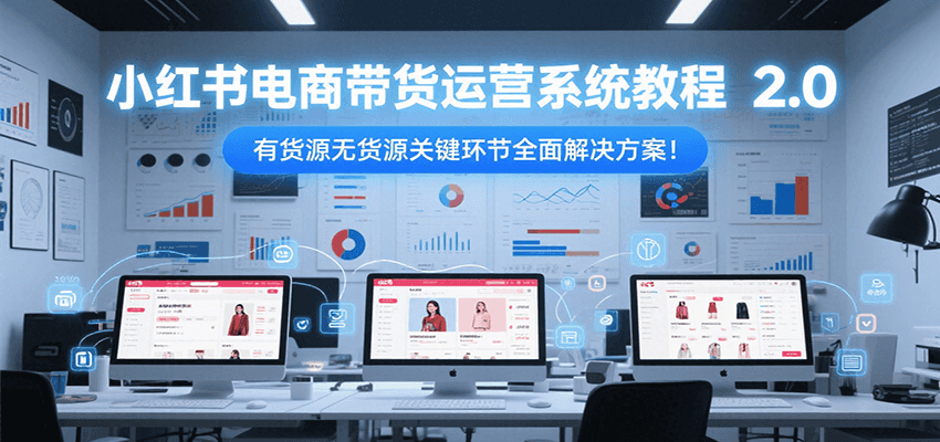 小红书电商带货运营系统教程2.0，有货源无货源关键环节全面解决方案！-智库云网创