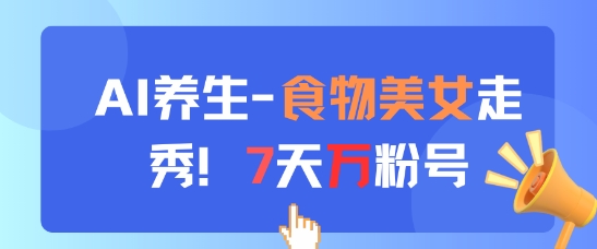 AI养生新玩法，食物美女走秀，7天万粉号-智库云网创