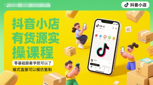 抖音小店有货源实操课程，零基础跟着学就可以了，模式直接可以模仿复制(更新6月)-智库云网创
