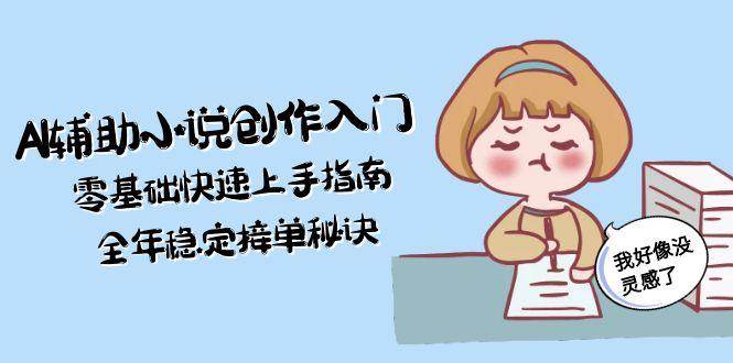 AI辅助小说创作入门，零基础快速上手指南，全年稳定接单秘诀-智库云网创