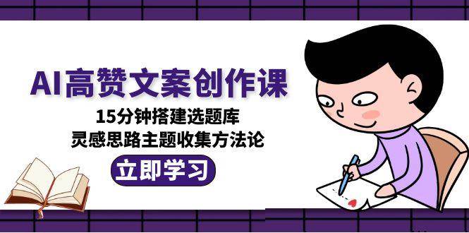 AI高赞文案创作课，15分钟搭建选题库，灵感思路主题收集方法论-智库云网创