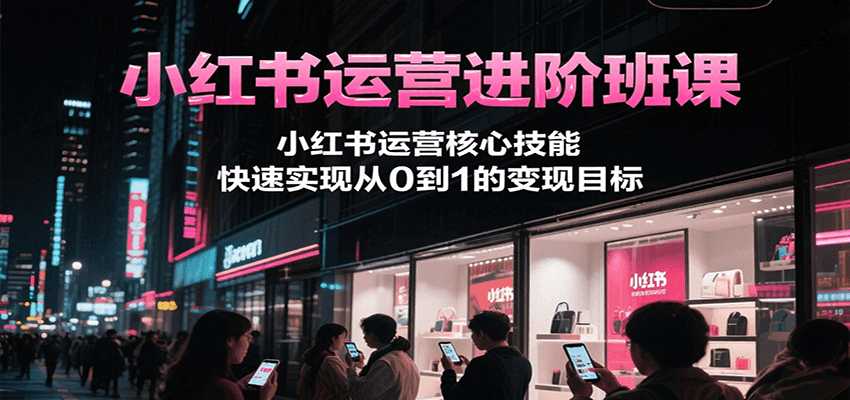小红书运营进阶班课，小红书运营核心技能，快速实现从0到1的变现目标-智库云网创
