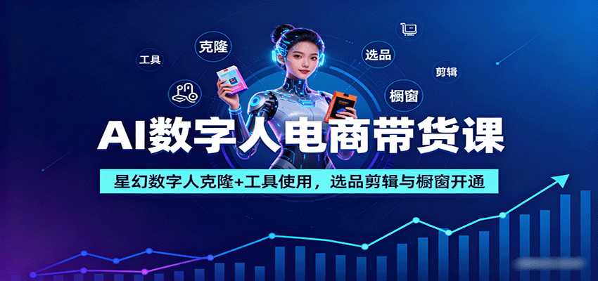 AI数字人电商带货课：星幻数字人克隆+工具使用，选品剪辑与橱窗开通-智库云网创