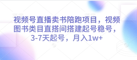 视频号直播卖书陪跑项目，视频号图书类目直搭间搭建起号稳号，3-7天起号，月入1w+-智库云网创