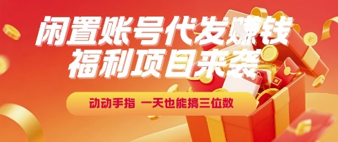 福利项目来袭，闲置账号代发挣钱，动动手指，一天也能搞三位数【揭秘】-智库云网创