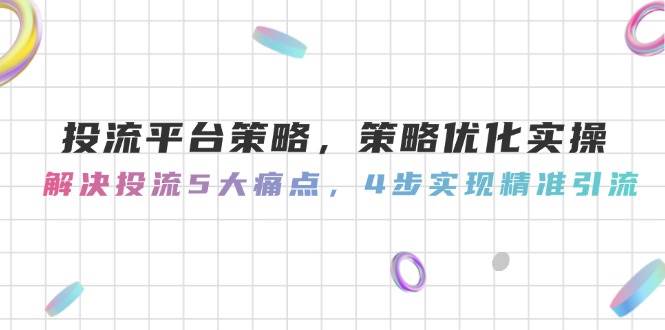投流平台策略，策略优化实操，解决投流5大痛点，4步实现精准引流-智库云网创