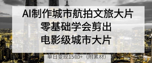 AI制作城市航拍文旅大片，零基础学会剪出电影级城市大片，单日变现多张-智库云网创