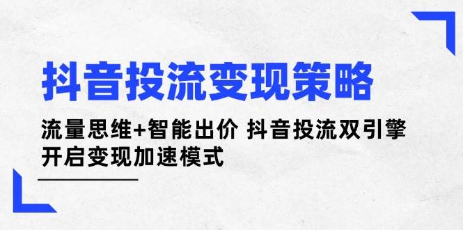 抖音投流变现策略：流量思维+智能出价 抖音投流双引擎 开启变现加速模式-智库云网创