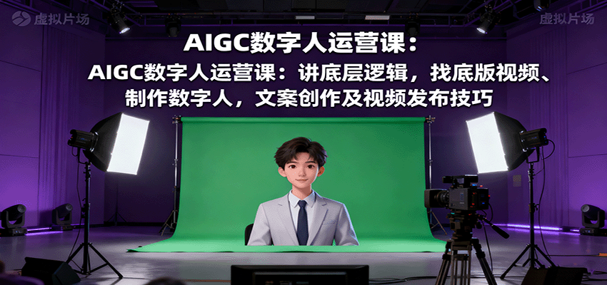 AIGC数字人运营课：讲底层逻辑，找底版视频、制作数字人，文案创作及视频发布技巧-智库云网创