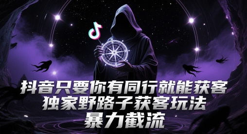 抖音只要你有同行就能获客，独家野路子获客玩法，暴力截流【揭秘】-智库云网创