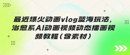 最近爆火动画vlog蓝海玩法，治愈系AI动画视频动态插画视频教程(含素材)-智库云网创