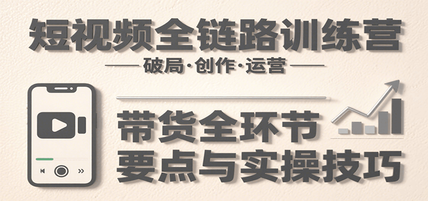 短视频全链路训练营：含破局、创作、运营、带货等多方面，详解各环节要点与实操技巧-智库云网创