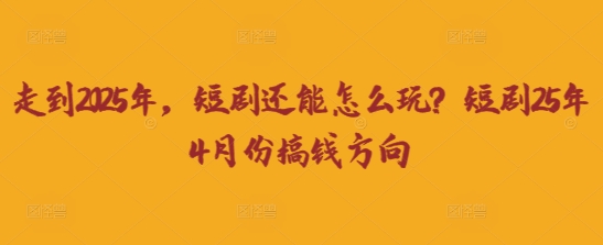 走到2025年，短剧还能怎么玩？短剧25年4月份搞钱方向-智库云网创