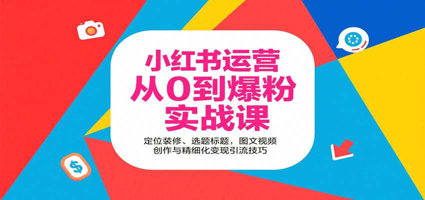 小红书运营从0到爆粉实战课：定位装修、选题标题，图文视频创作与精细化变现引流技巧-智库云网创