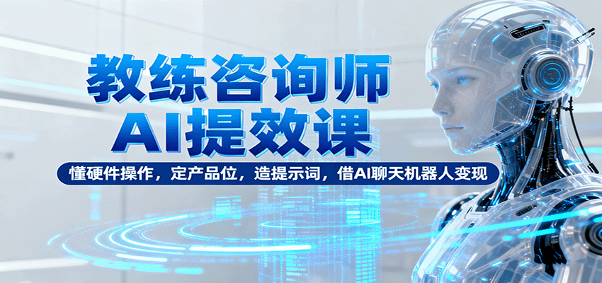 教练咨询师AI提效课：懂硬件操作，定产品位，造提示词，借AI聊天机器人变现-智库云网创